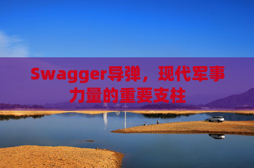 Swagger导弹，现代军事力量的重要支柱